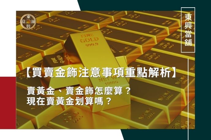 黃金買賣》賣黃金、賣金飾怎麼算？現在賣黃金划算嗎？買賣金飾注意事項重點解析